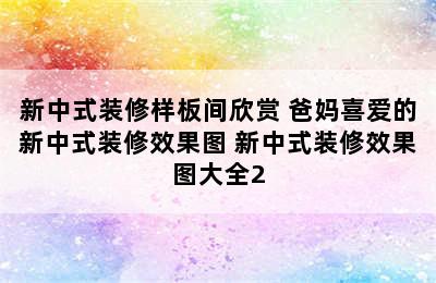 新中式装修样板间欣赏 爸妈喜爱的新中式装修效果图 新中式装修效果图大全2